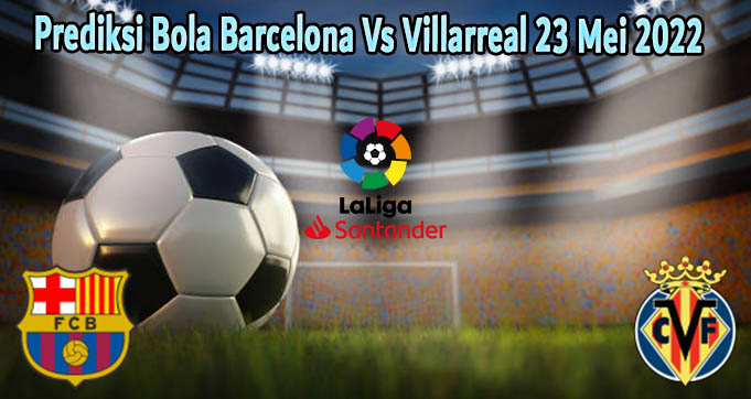 Prediksi Bola Barcelona Vs Villarreal 23 Mei 2022