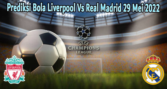 Prediksi Bola Liverpool Vs Real Madrid 29 Mei 2022