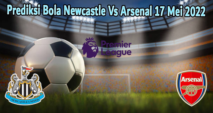 Prediksi Bola Newcastle Vs Arsenal 17 Mei 2022