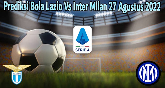 Prediksi Bola Lazio Vs Inter Milan 27 Agustus 2022