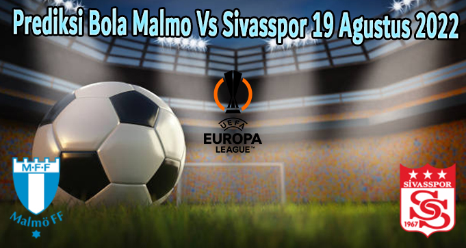 Prediksi Bola Malmo Vs Sivasspor 19 Agustus 2022
