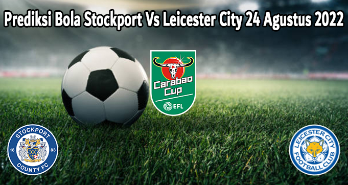 Prediksi Bola Stockport Vs Leicester City 24 Agustus 2022
