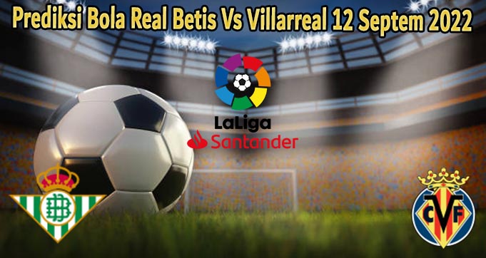 Prediksi Bola Real Betis Vs Villarreal 12 Septem 2022