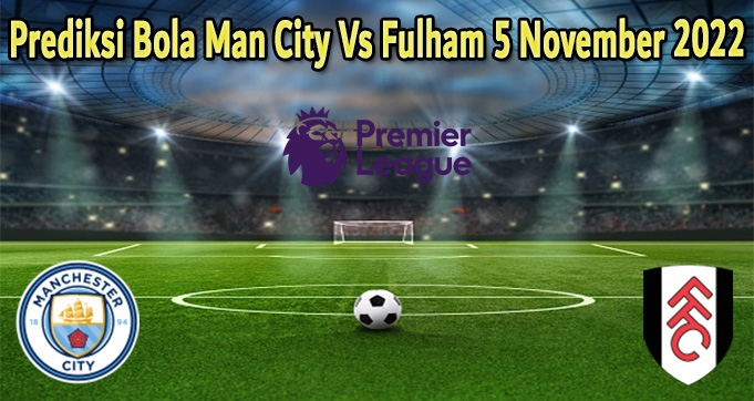 Prediksi Bola Man City Vs Fulham 5 November 2022