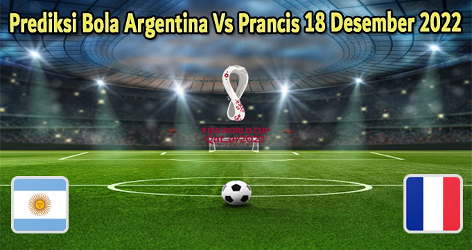 Prediksi Bola Argentina Vs Prancis 18 Desember 2022