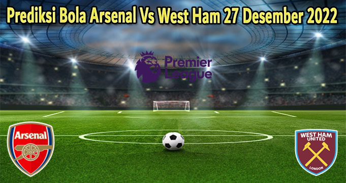 Prediksi Bola Arsenal Vs West Ham 27 Desember 2022