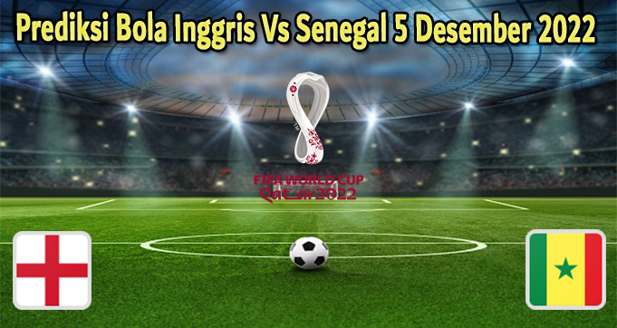 Prediksi Bola Inggris Vs Senegal 5 Desember 2022