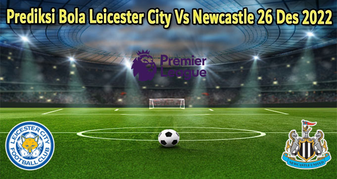 Prediksi Bola Leicester City Vs Newcastle 26 Des 2022