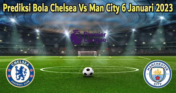 Prediksi Bola Chelsea Vs Man City 6 Januari 2023