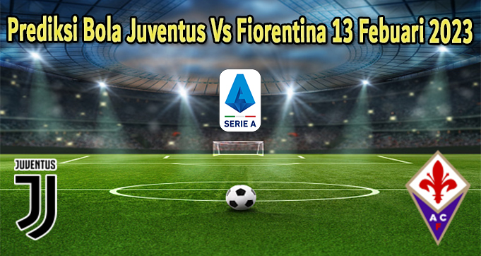 Prediksi Bola Juventus Vs Fiorentina 13 Febuari 2023