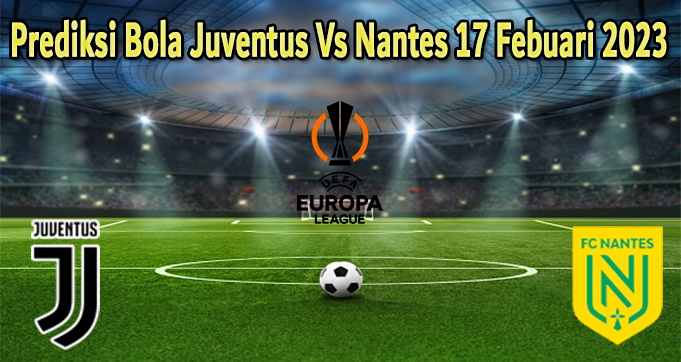 Prediksi Bola Juventus Vs Nantes 17 Febuari 2023