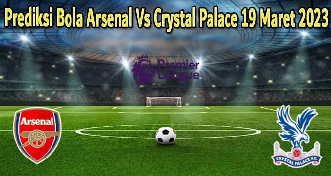 Prediksi Bola Arsenal Vs Crystal Palace 19 Maret 2023