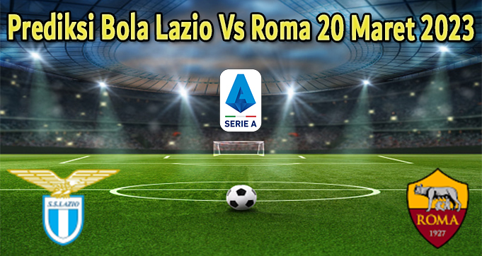 Prediksi Bola Lazio Vs Roma 20 Maret 2023