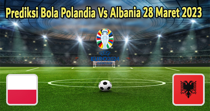 Prediksi Bola Polandia Vs Albania 28 Maret 2023
