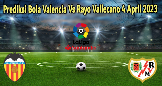 Prediksi Bola Valencia Vs Rayo Vallecano 4 April 2023