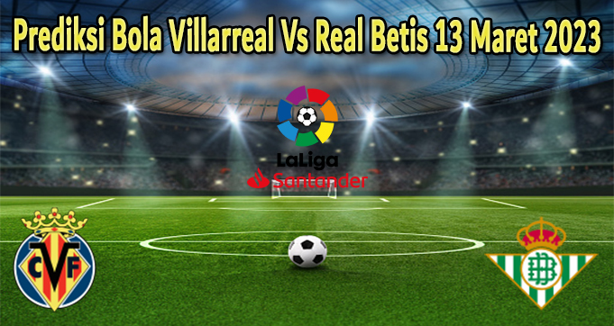 Prediksi Bola Villarreal Vs Real Betis 13 Maret 2023