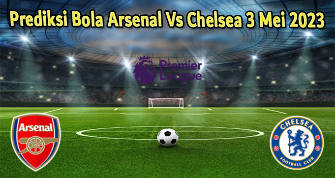 Prediksi Bola Arsenal Vs Chelsea 3 Mei 2023