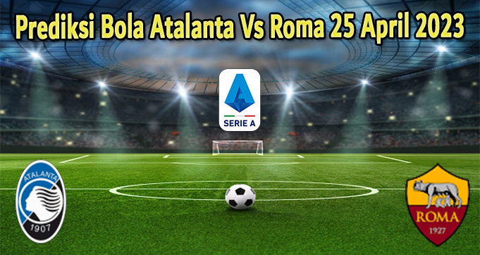 Prediksi Bola Atalanta Vs Roma 25 April 2023