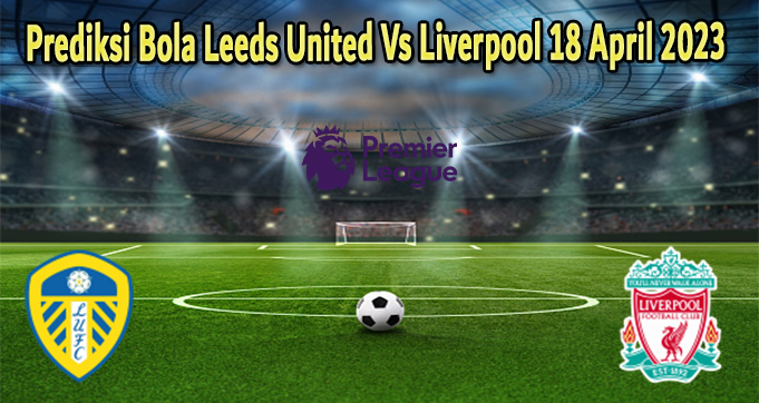 Prediksi Bola Leeds United Vs Liverpool 18 April 2023