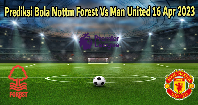 Prediksi Bola Nottm Forest Vs Man United 16 Apr 2023