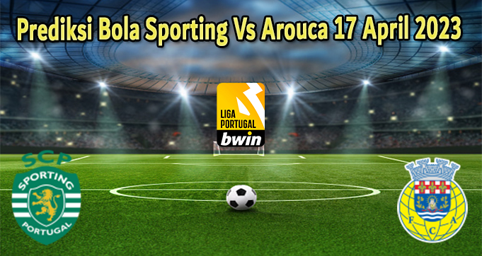 Prediksi Bola Sporting Vs Arouca 17 April 2023