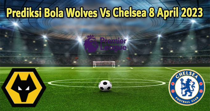 Prediksi Bola Wolves Vs Chelsea 8 April 2023