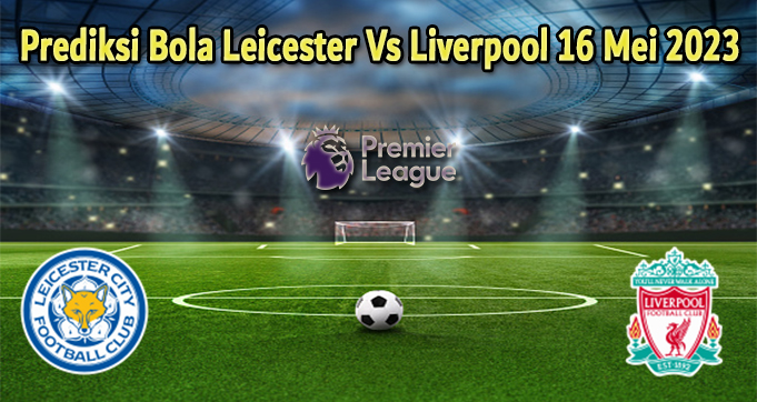 Prediksi Bola Leicester Vs Liverpool 16 Mei 2023
