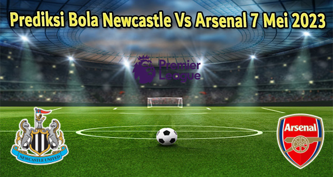 Prediksi Bola Newcastle Vs Arsenal 7 Mei 2023