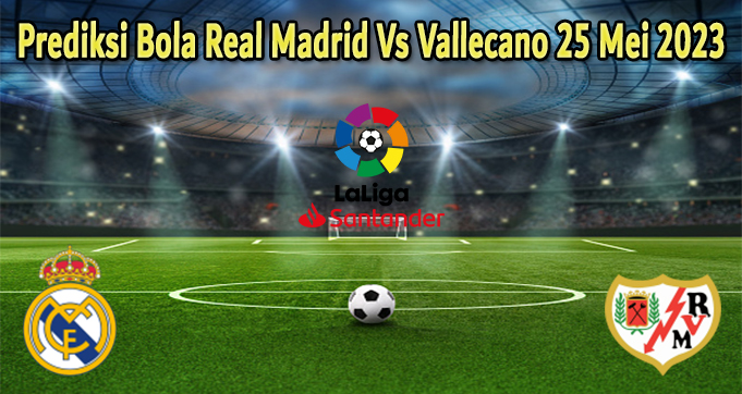 Prediksi Bola Real Madrid Vs Vallecano 25 Mei 2023