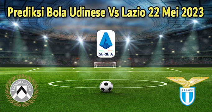 Prediksi Bola Udinese Vs Lazio 22 Mei 2023