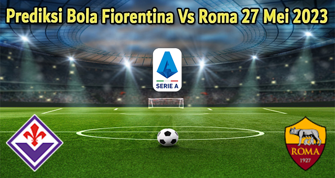 Prediksi Bola Fiorentina Vs Roma 27 Mei 2023