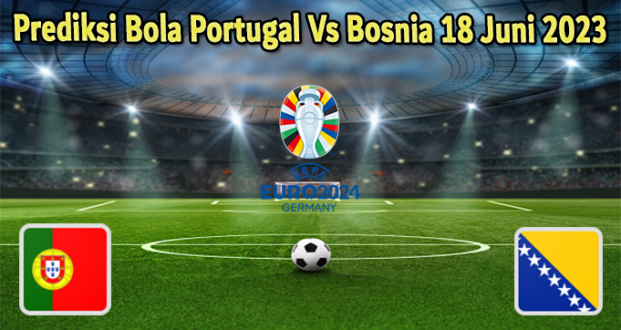 Prediksi Bola Portugal Vs Bosnia 18 Juni 2023