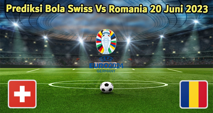 Prediksi Bola Swiss Vs Romania 20 Juni 2023