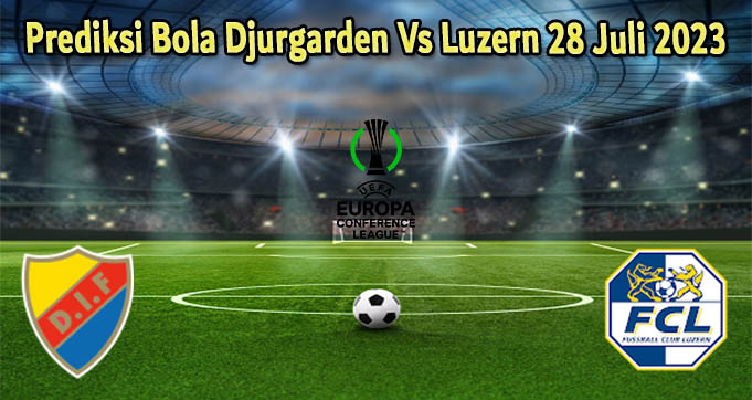 Prediksi Bola Djurgarden Vs Luzern 28 Juli 2023