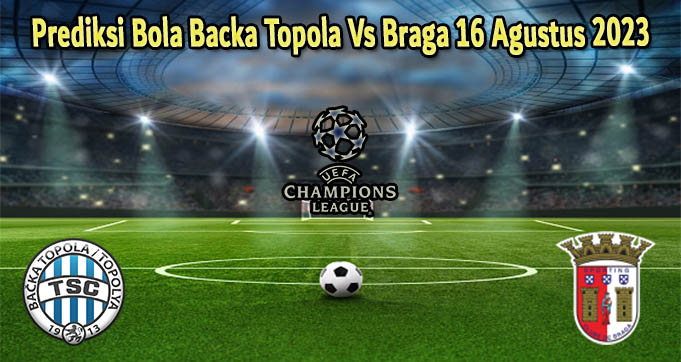 Prediksi Bola Backa Topola Vs Braga 16 Agustus 2023
