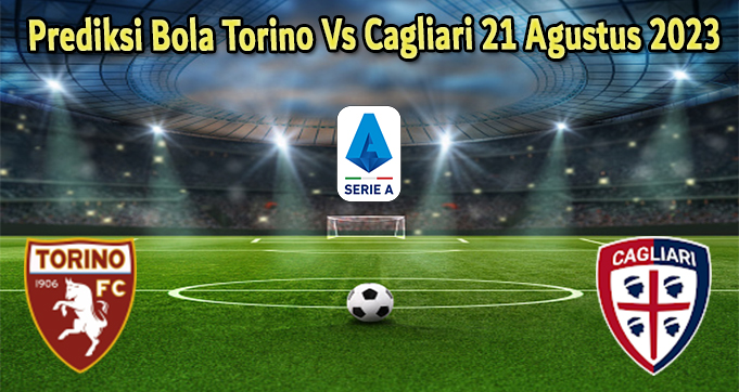 Prediksi Bola Torino Vs Cagliari 21 Agustus 2023
