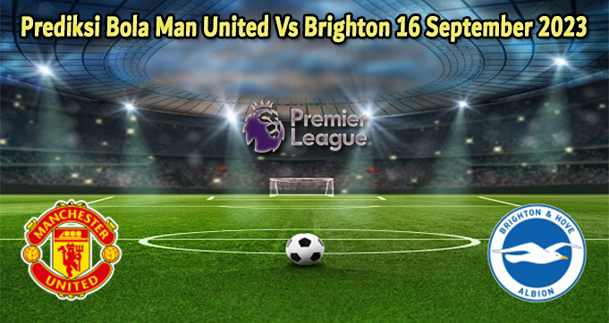 Prediksi Bola Man United Vs Brighton 16 September 2023