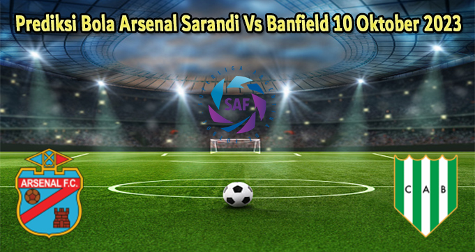 Prediksi Bola Arsenal Sarandi Vs Banfield 10 Oktober 2023