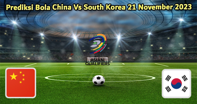 Prediksi Bola China Vs South Korea 21 November 2023