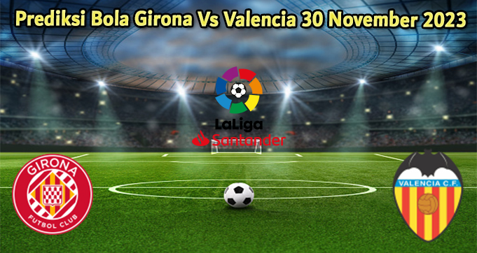 Prediksi Bola Girona Vs Valencia 30 November 2023