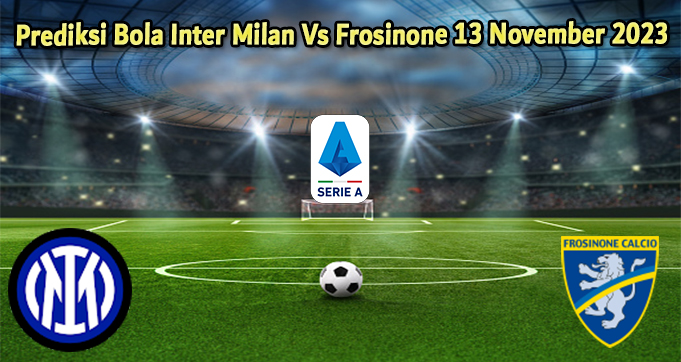 Prediksi Bola Inter Milan Vs Frosinone 13 November 2023