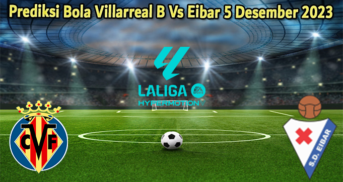 Prediksi Bola Villarreal B Vs Eibar 5 Desember 2023