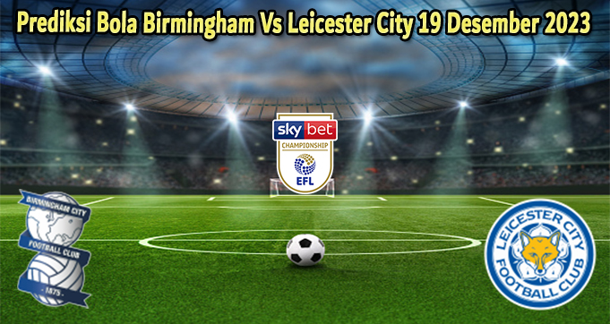 Prediksi Bola Birmingham Vs Leicester City 19 Desember 2023