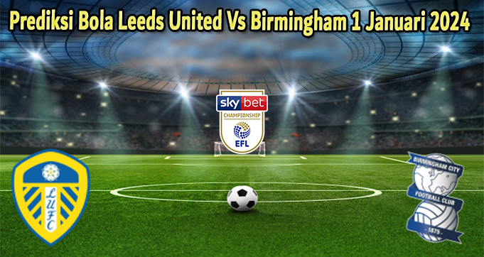 Prediksi Bola Leeds United Vs Birmingham 1 Januari 2024