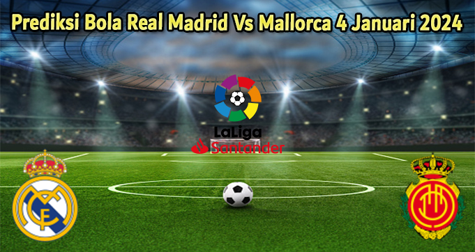 Prediksi Bola Real Madrid Vs Mallorca 4 Januari 2024