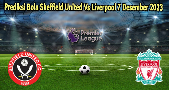 Prediksi Bola Sheffield United Vs Liverpool 7 Desember 2023