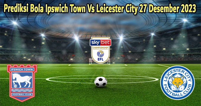 Prediksi Bola Ipswich Town Vs Leicester City 27 Desember 2023