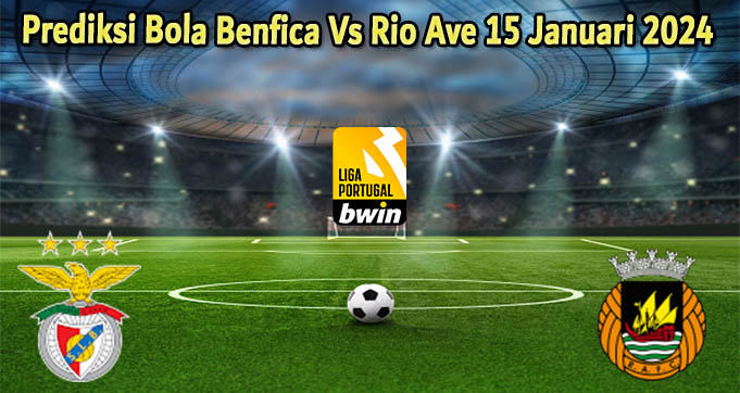 Prediksi Bola Benfica Vs Rio Ave 15 Januari 2024