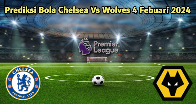Prediksi Bola Chelsea Vs Wolves 4 Febuari 2024