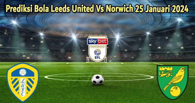 Prediksi Bola Leeds United Vs Norwich 25 Januari 2024